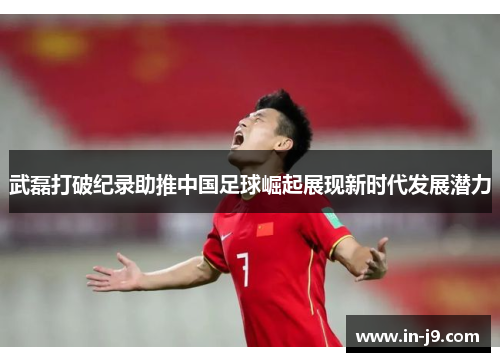 武磊打破纪录助推中国足球崛起展现新时代发展潜力