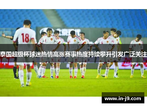 泰国超级杯球迷热情高涨赛事热度持续攀升引发广泛关注