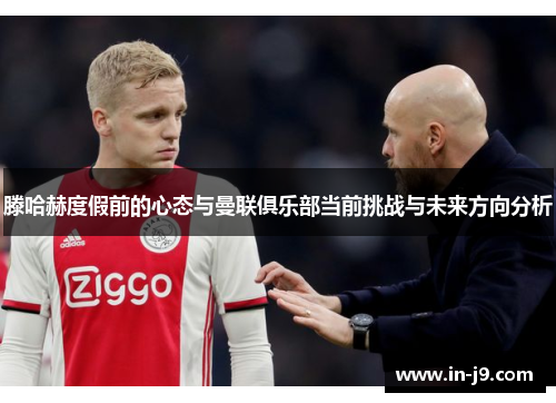 滕哈赫度假前的心态与曼联俱乐部当前挑战与未来方向分析